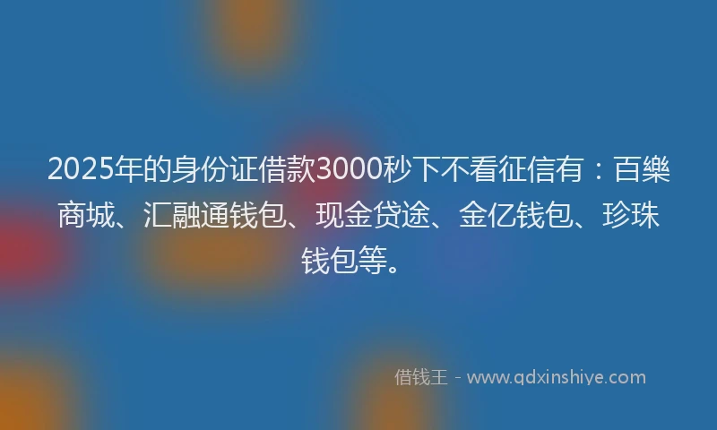 2025年的身份证借款3000秒下不看征信有：百樂商城、汇融通钱包、现金贷途、金亿钱包、珍珠钱包等。