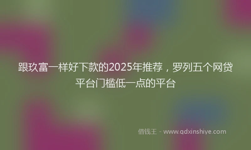 跟玖富一样好下款的2025年推荐，罗列五个网贷平台门槛低一点的平台