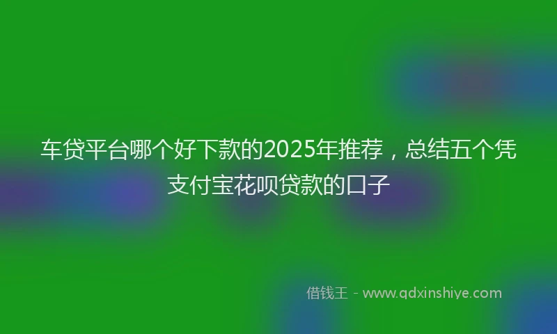 车贷平台哪个好下款的2025年推荐，总结五个凭支付宝花呗贷款的口子