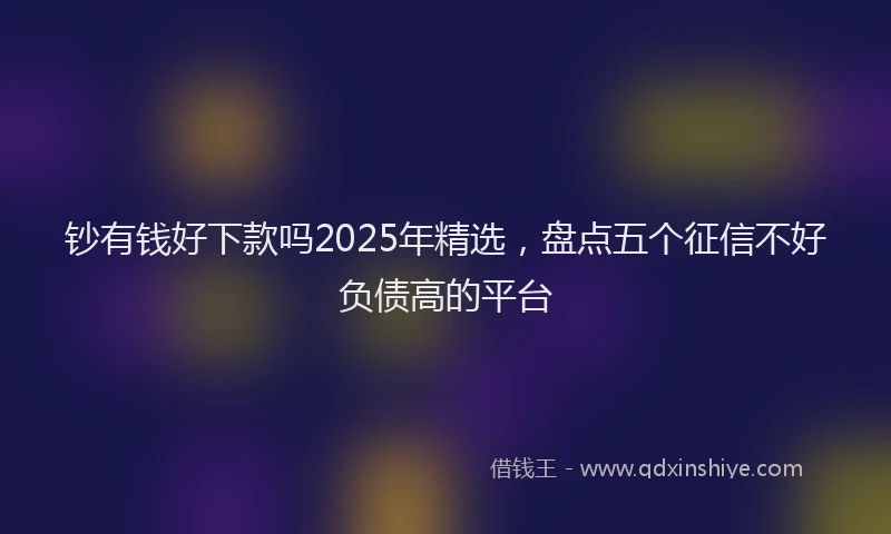 钞有钱好下款吗2025年精选，盘点五个征信不好负债高的平台