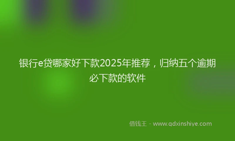 银行e贷哪家好下款2025年推荐，归纳五个逾期必下款的软件