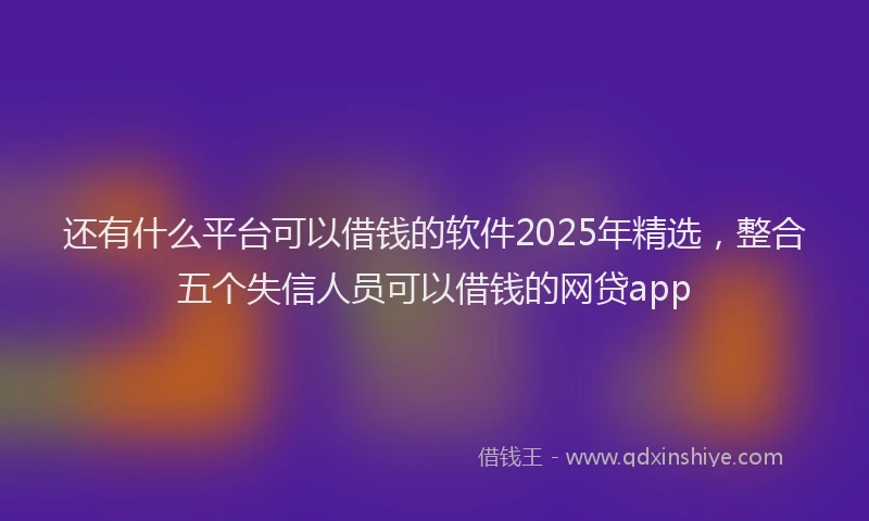 还有什么平台可以借钱的软件2025年精选，整合五个失信人员可以借钱的网贷app