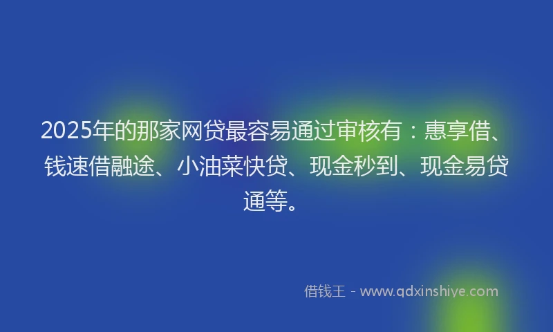 2025年的那家网贷最容易通过审核有:惠享借、钱速借融途、小油菜快贷、现金秒到、现金易贷通等。