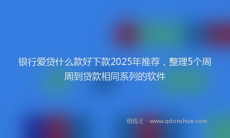 银行爱贷什么款好下款2025年推荐，整理5个周周到贷款相同系列的软件
