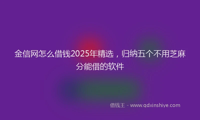 金信网怎么借钱2025年精选，归纳五个不用芝麻分能借的软件