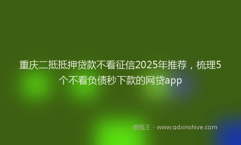 重庆二抵抵押贷款不看征信2025年推荐，梳理5个不看负债秒下款的网贷app
