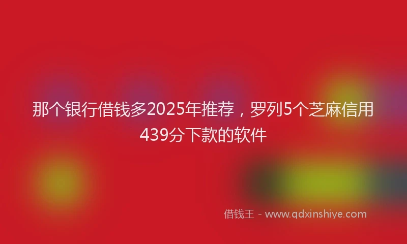 那个银行借钱多2025年推荐，罗列5个芝麻信用439分下款的软件