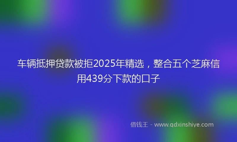 车辆抵押贷款被拒2025年精选，整合五个芝麻信用439分下款的口子