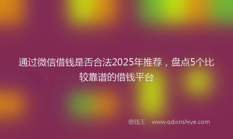 通过微信借钱是否合法2025年推荐，盘点5个比较靠谱的借钱平台