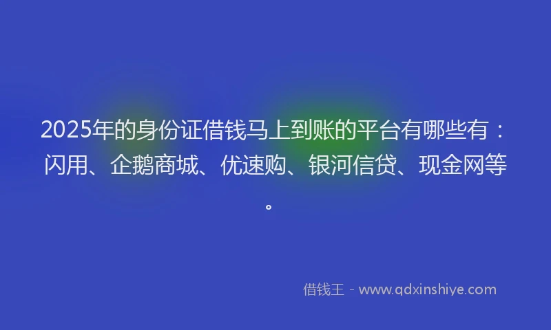 2025年的身份证借钱马上到账的平台有哪些有：闪用、企鹅商城、优速购、银河信贷、现金网等。