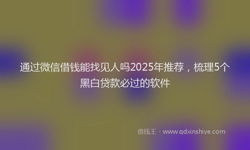 通过微信借钱能找见人吗2025年推荐，梳理5个黑白贷款必过的软件