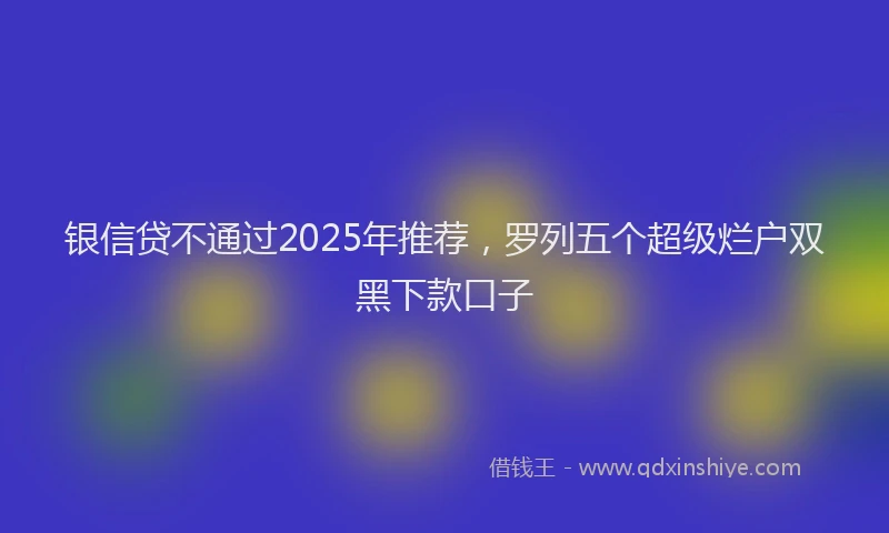银信贷不通过2025年推荐，罗列五个超级烂户双黑下款口子