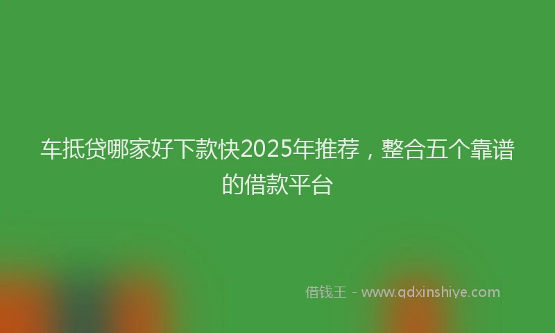 车抵贷哪家好下款快2025年推荐，整合五个靠谱的借款平台