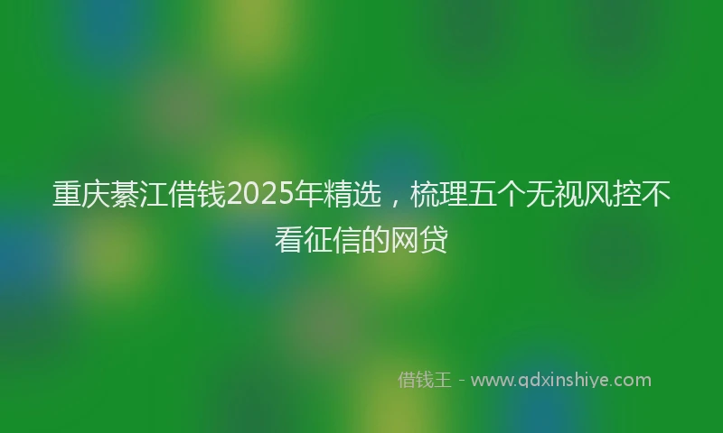重庆綦江借钱2025年精选，梳理五个无视风控不看征信的网贷