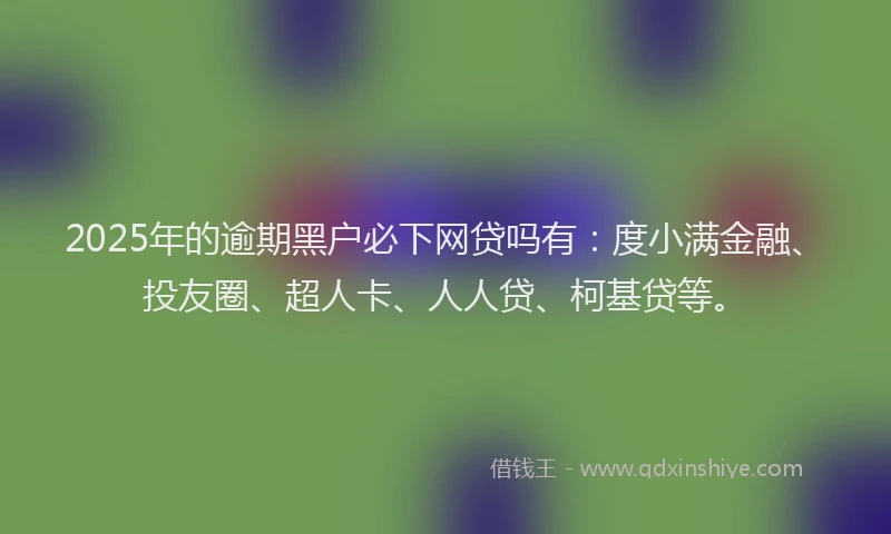 2025年的逾期黑户必下网贷吗有：度小满金融、投友圈、超人卡、人人贷、柯基贷等。