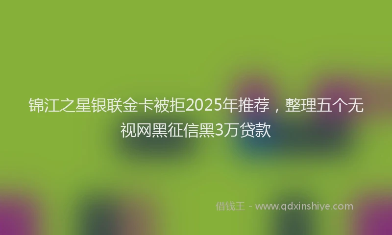 锦江之星银联金卡被拒2025年推荐，整理五个无视网黑征信黑3万贷款