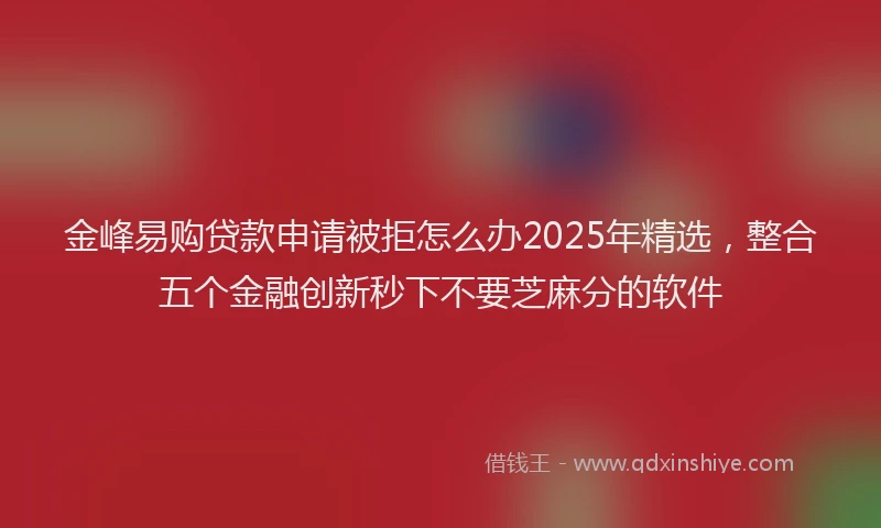 金峰易购贷款申请被拒怎么办2025年精选，整合五个金融创新秒下不要芝麻分的软件