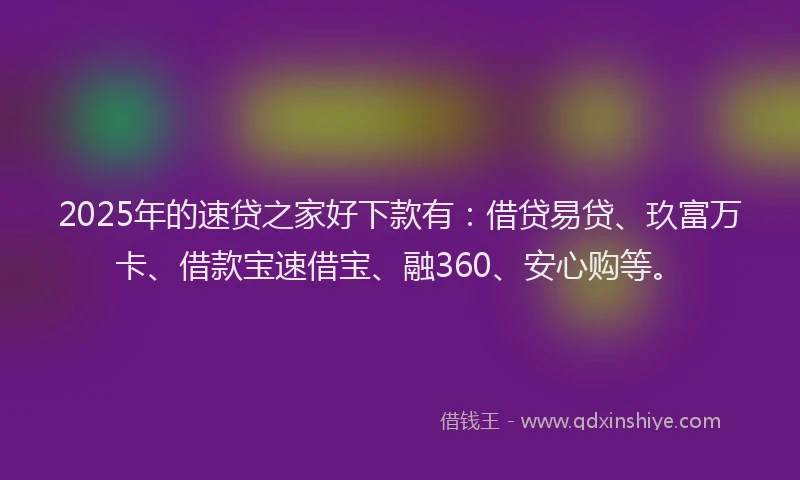 2025年的速贷之家好下款有：借贷易贷、玖富万卡、借款宝速借宝、融360、安心购等。