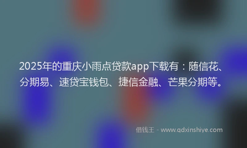 2025年的重庆小雨点贷款app下载有：随信花、分期易、速贷宝钱包、捷信金融、芒果分期等。