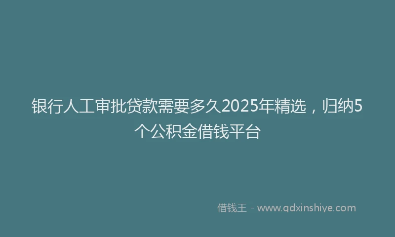 银行人工审批贷款需要多久2025年精选，归纳5个公积金借钱平台