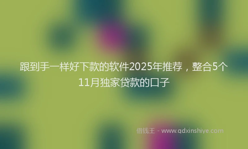跟到手一样好下款的软件2025年推荐，整合5个11月独家贷款的口子