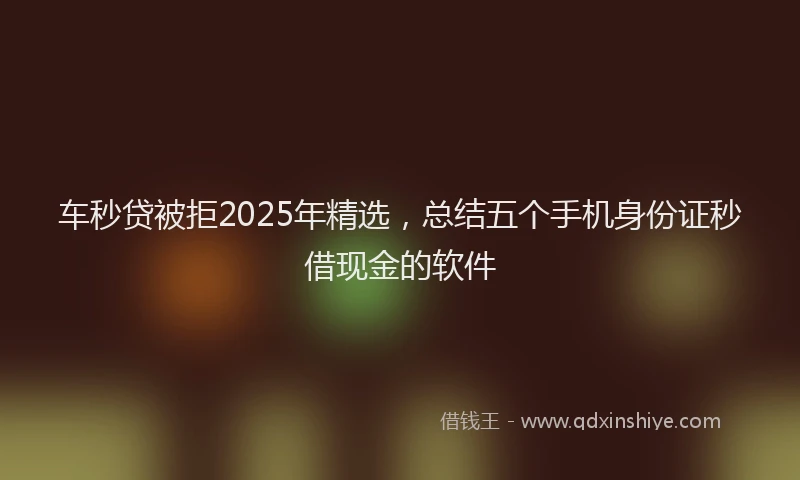 车秒贷被拒2025年精选，总结五个手机身份证秒借现金的软件