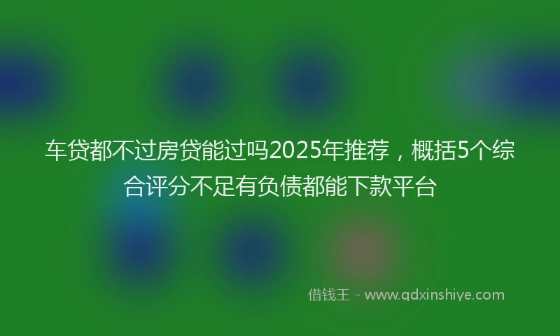 车贷都不过房贷能过吗2025年推荐，概括5个综合评分不足有负债都能下款平台