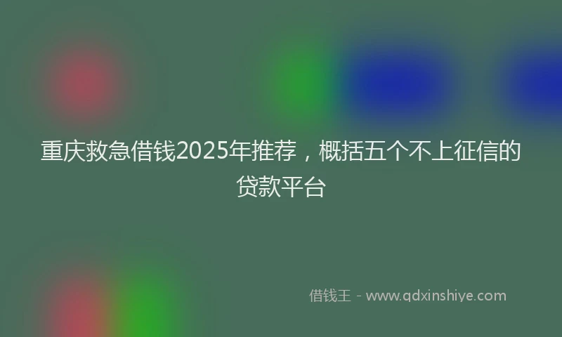 重庆救急借钱2025年推荐，概括五个不上征信的贷款平台
