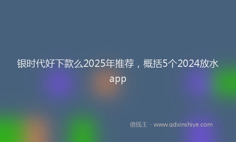 银时代好下款么2025年推荐，概括5个2024放水app