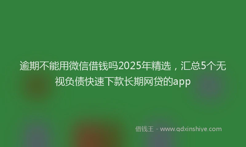 逾期不能用微信借钱吗2025年精选，汇总5个无视负债快速下款长期网贷的app