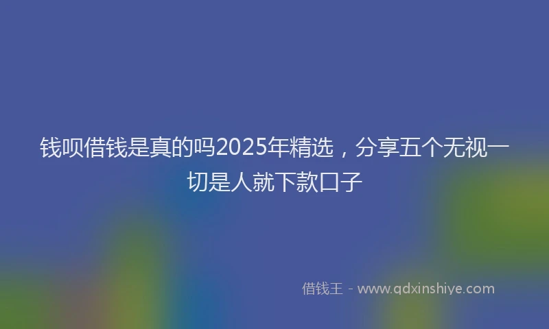 钱呗借钱是真的吗2025年精选，分享五个无视一切是人就下款口子