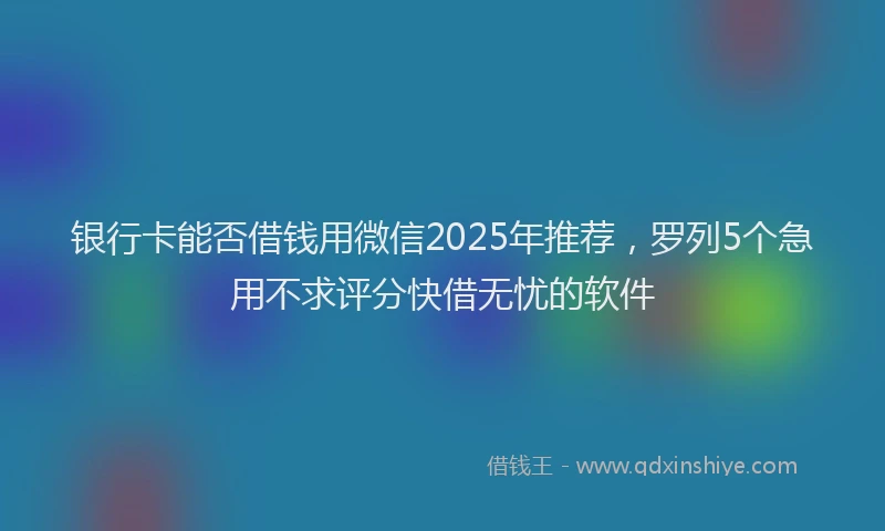 银行卡能否借钱用微信2025年推荐，罗列5个急用不求评分快借无忧的软件