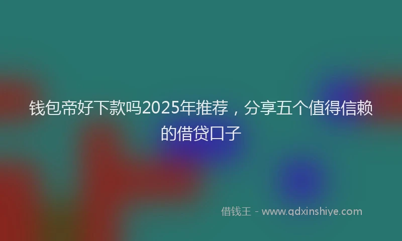 钱包帝好下款吗2025年推荐，分享五个值得信赖的借贷口子