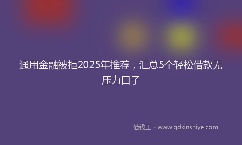通用金融被拒2025年推荐，汇总5个轻松借款无压力口子