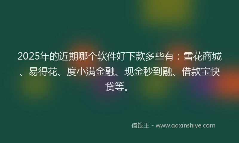 2025年的近期哪个软件好下款多些有：雪花商城、易得花、度小满金融、现金秒到融、借款宝快贷等。