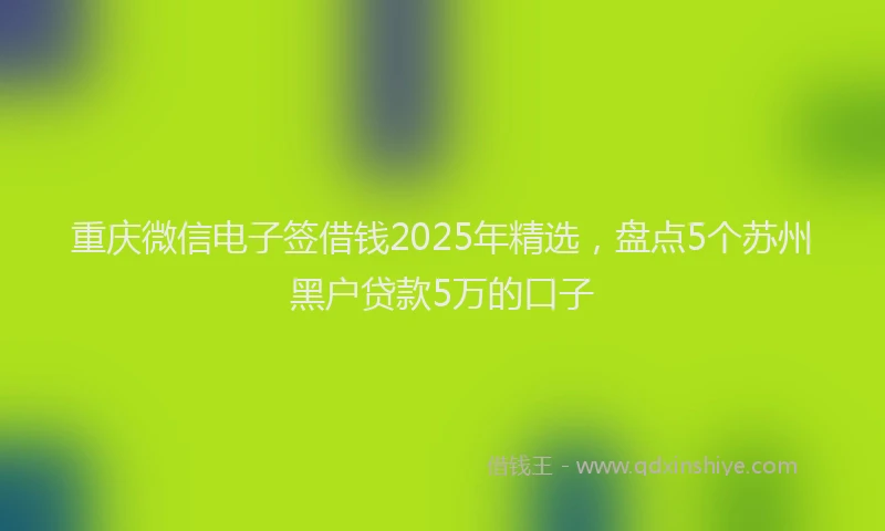 重庆微信电子签借钱2025年精选，盘点5个苏州黑户贷款5万的口子