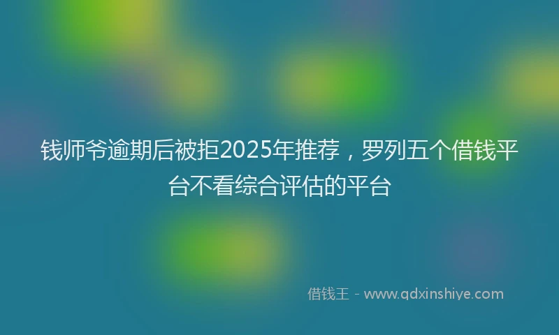 钱师爷逾期后被拒2025年推荐，罗列五个借钱平台不看综合评估的平台