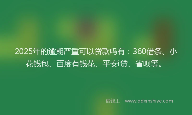 2025年的逾期严重可以贷款吗有：360借条、小花钱包、百度有钱花、平安i贷、省呗等。