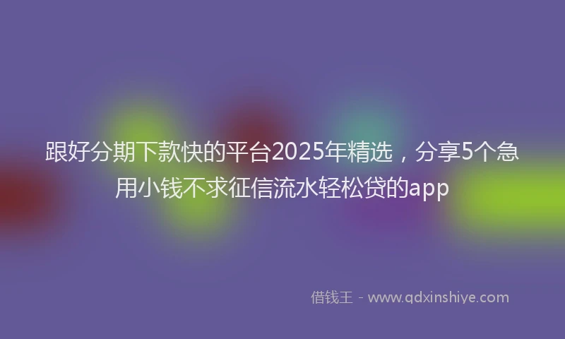 跟好分期下款快的平台2025年精选，分享5个急用小钱不求征信流水轻松贷的app
