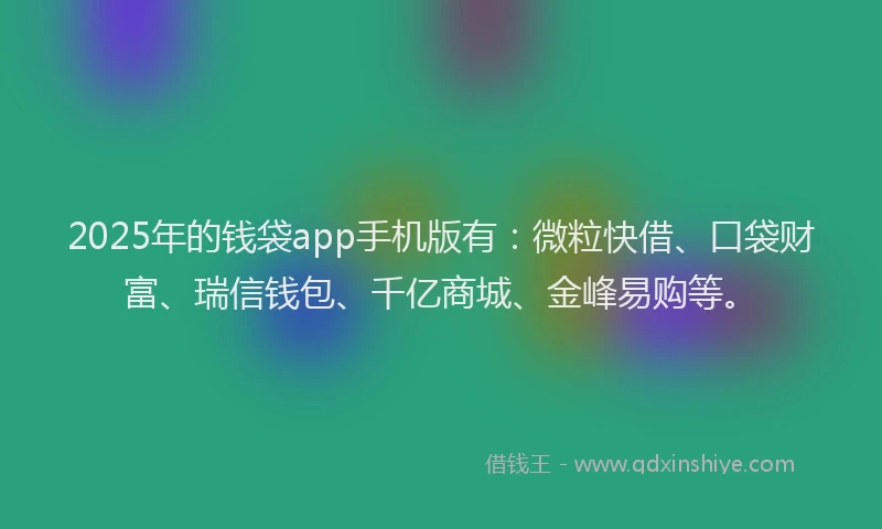 2025年的钱袋app手机版有：微粒快借、口袋财富、瑞信钱包、千亿商城、金峰易购等。