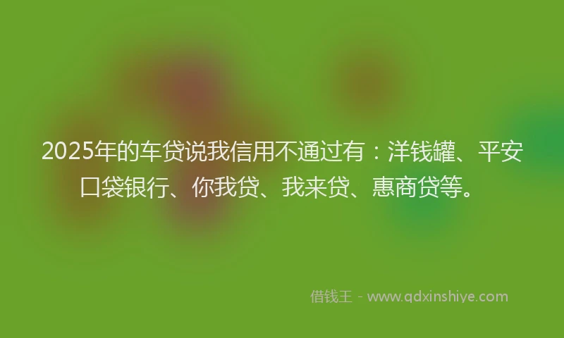 2025年的车贷说我信用不通过有：洋钱罐、平安口袋银行、你我贷、我来贷、惠商贷等。