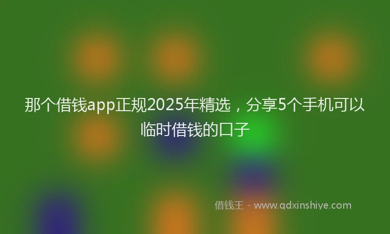 那个借钱app正规2025年精选，分享5个手机可以临时借钱的口子