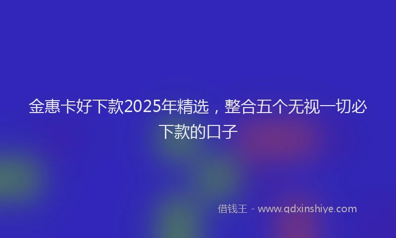 金惠卡好下款2025年精选，整合五个无视一切必下款的口子