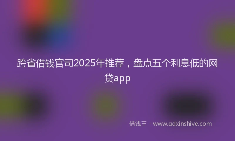 跨省借钱官司2025年推荐，盘点五个利息低的网贷app