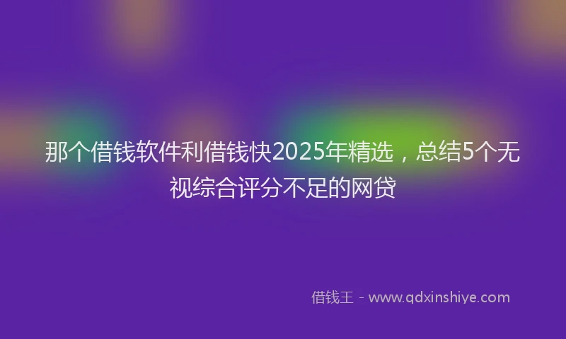 那个借钱软件利借钱快2025年精选，总结5个无视综合评分不足的网贷