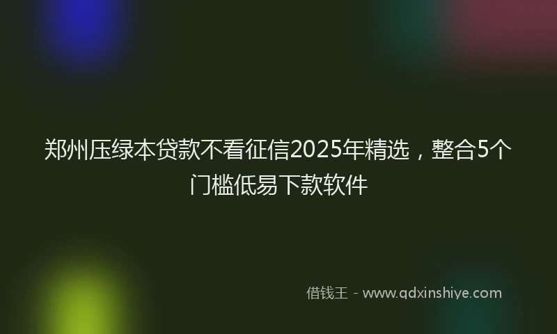 郑州压绿本贷款不看征信2025年精选，整合5个门槛低易下款软件