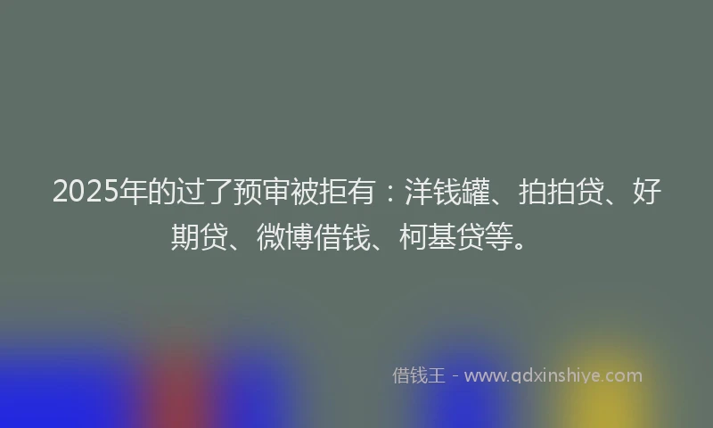 2025年的过了预审被拒有：洋钱罐、拍拍贷、好期贷、微博借钱、柯基贷等。