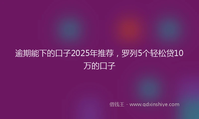 逾期能下的口子2025年推荐，罗列5个轻松贷10万的口子