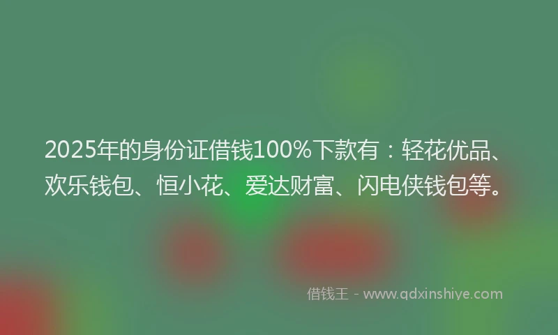 2025年的身份证借钱100%下款有:轻花优品、欢乐钱包、恒小花、爱达财富、闪电侠钱包等。