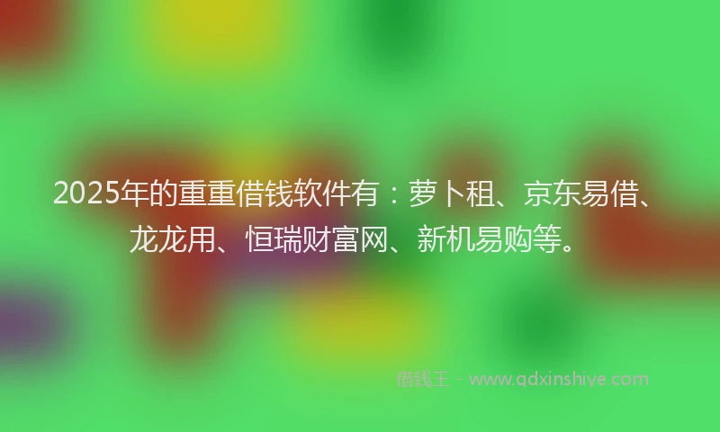 2025年的重重借钱软件有:萝卜租、京东易借、龙龙用、恒瑞财富网、新机易购等。